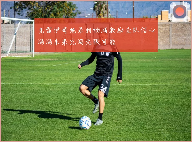 克雷伊奇绝杀利物浦激励全队信心满满未来充满无限可能