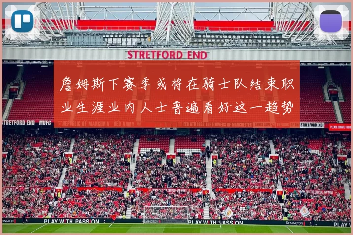 詹姆斯下赛季或将在骑士队结束职业生涯业内人士普遍看好这一趋势