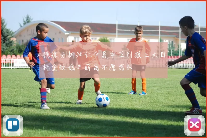 德媒分析拜仁今夏中卫引援三大目标金玟哉年薪高不愿离队