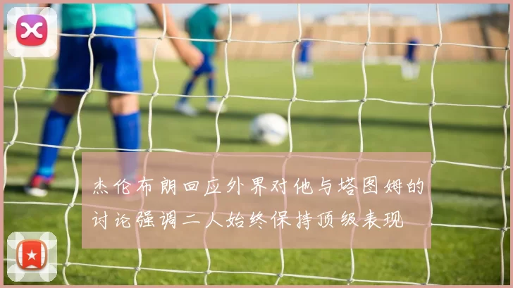 杰伦布朗回应外界对他与塔图姆的讨论强调二人始终保持顶级表现