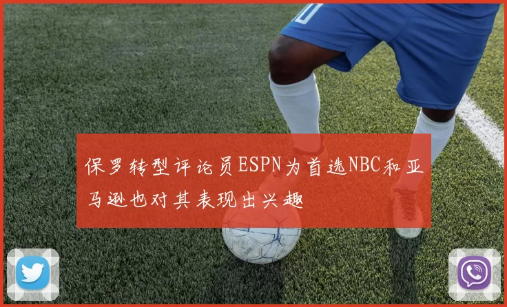 保罗转型评论员ESPN为首选NBC和亚马逊也对其表现出兴趣