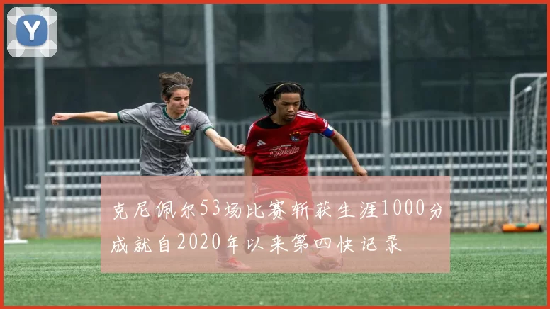克尼佩尔53场比赛斩获生涯1000分成就自2020年以来第四快记录