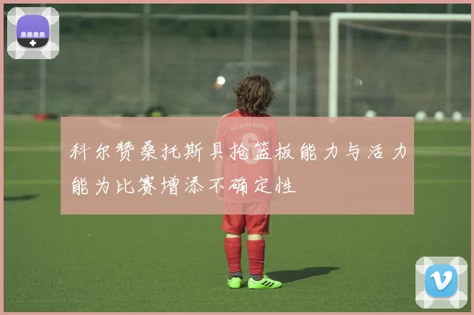 科尔赞桑托斯具抢篮板能力与活力能为比赛增添不确定性