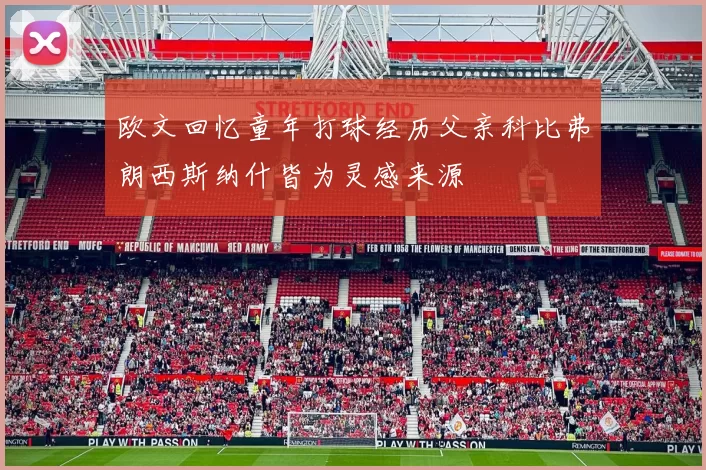 欧文回忆童年打球经历父亲科比弗朗西斯纳什皆为灵感来源