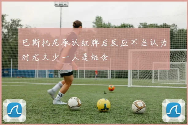 巴斯托尼承认红牌后反应不当认为对尤文少一人是机会