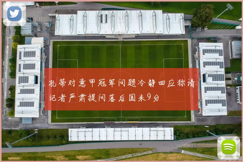 孔蒂对意甲冠军问题冷静回应称请记者严肃提问落后国米9分