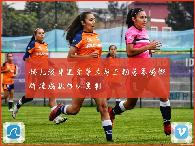 娟儿谈库里竞争力与王朝落幕感慨辉煌成就难以复制