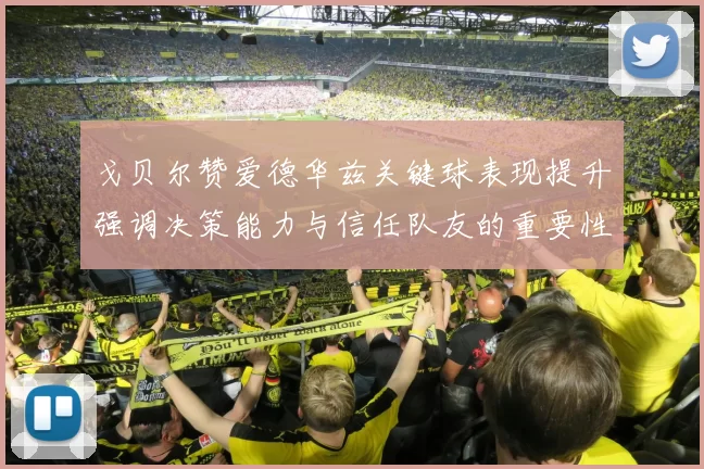 戈贝尔赞爱德华兹关键球表现提升强调决策能力与信任队友的重要性