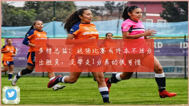 多特总监：这场比赛或许本不该分出胜负，没带走1分真的很可惜