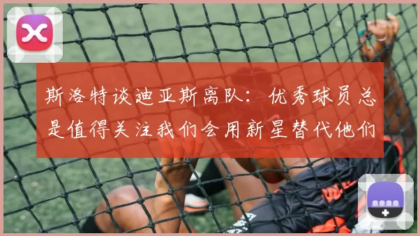 斯洛特谈迪亚斯离队：优秀球员总是值得关注我们会用新星替代他们