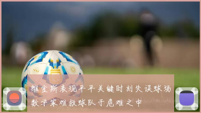 维金斯表现平平关键时刻失误球场数学家难救球队于危难之中