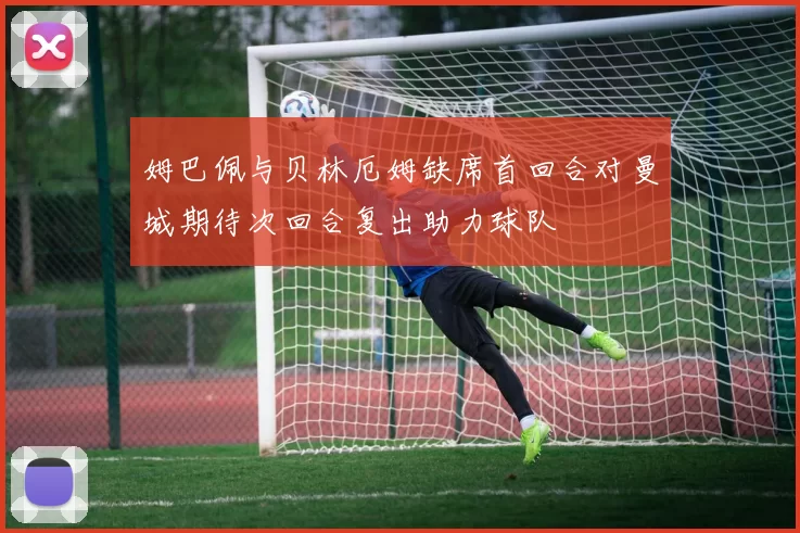 姆巴佩与贝林厄姆缺席首回合对曼城期待次回合复出助力球队