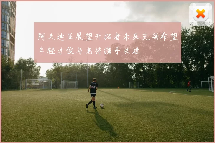 阿夫迪亚展望开拓者未来充满希望年轻才俊与老将携手共进