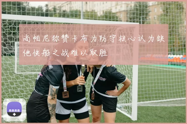 尚帕尼称赞卡布为防守核心认为缺他快船之战难以取胜
