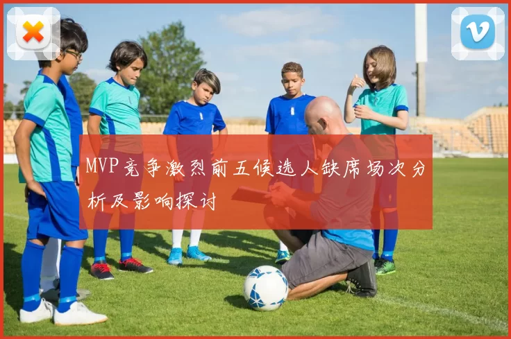 MVP竞争激烈前五候选人缺席场次分析及影响探讨