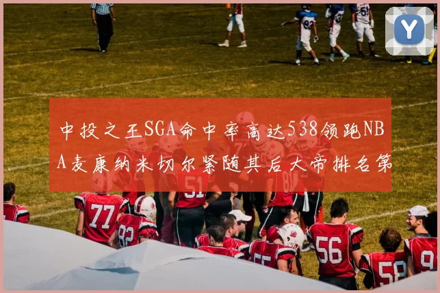 中投之王SGA命中率高达538领跑NBA麦康纳米切尔紧随其后大帝排名第七