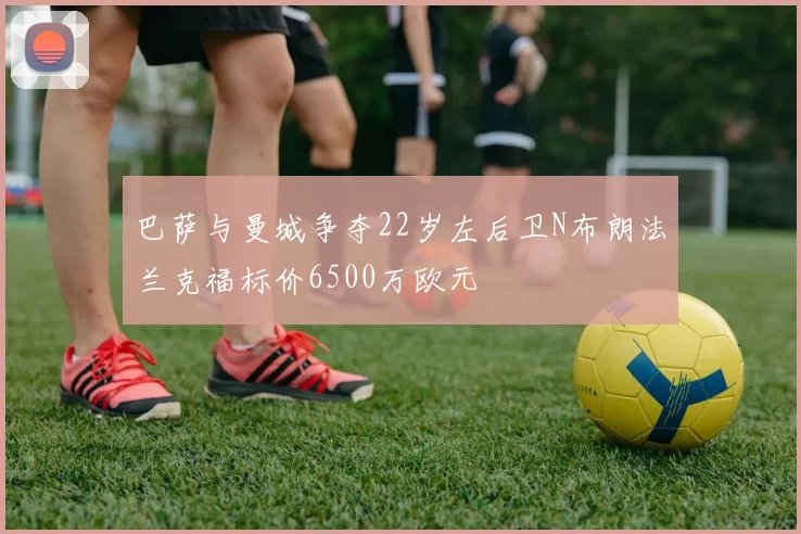 巴萨与曼城争夺22岁左后卫N布朗法兰克福标价6500万欧元