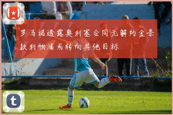 罗马诺透露奥利塞合同无解约金条款利物浦或转向其他目标